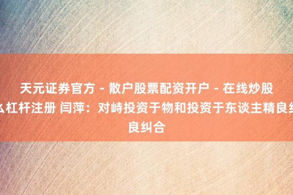 天元证券官方 - 散户股票配资开户 - 在线炒股怎么杠杆注册 闫萍：对峙投资于物和投资于东谈主精良纠合