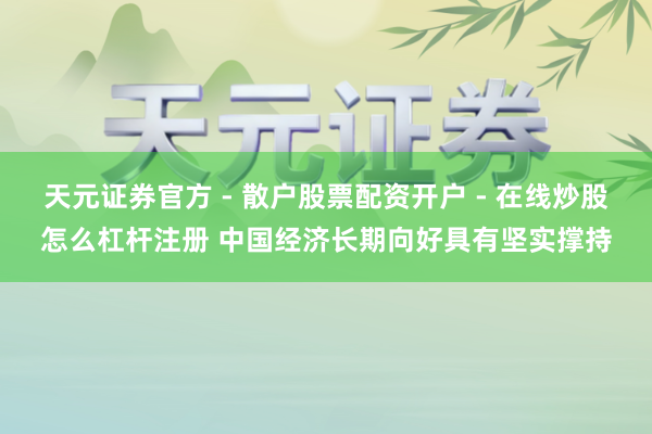 天元证券官方 - 散户股票配资开户 - 在线炒股怎么杠杆注册 中国经济长期向好具有坚实撑持