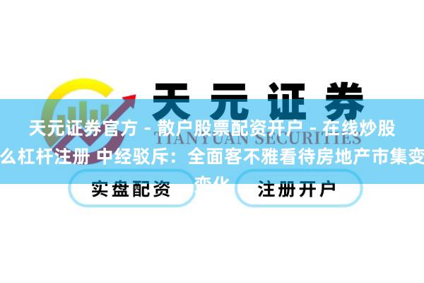 天元证券官方 - 散户股票配资开户 - 在线炒股怎么杠杆注册 中经驳斥：全面客不雅看待房地产市集变化