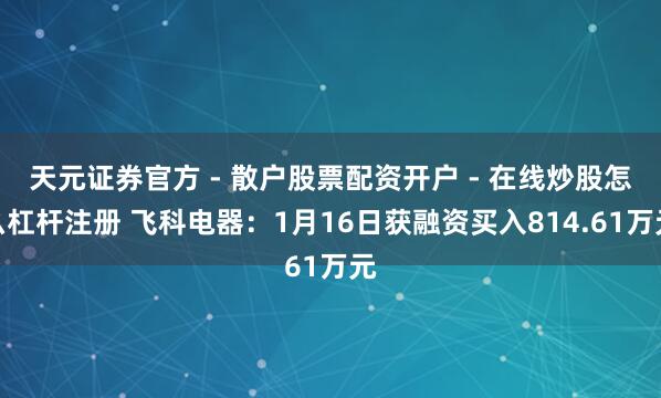天元证券官方 - 散户股票配资开户 - 在线炒股怎么杠杆注册 飞科电器：1月16日获融资买入814.61万元