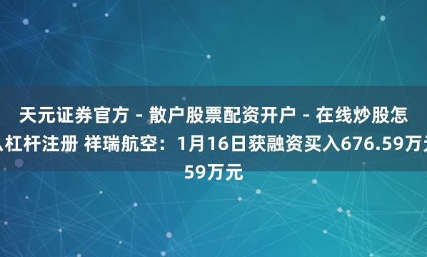 天元证券官方 - 散户股票配资开户 - 在线炒股怎么杠杆注册 祥瑞航空：1月16日获融资买入676.59万元