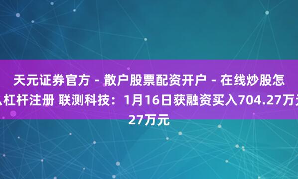 天元证券官方 - 散户股票配资开户 - 在线炒股怎么杠杆注册 联测科技：1月16日获融资买入704.27万元