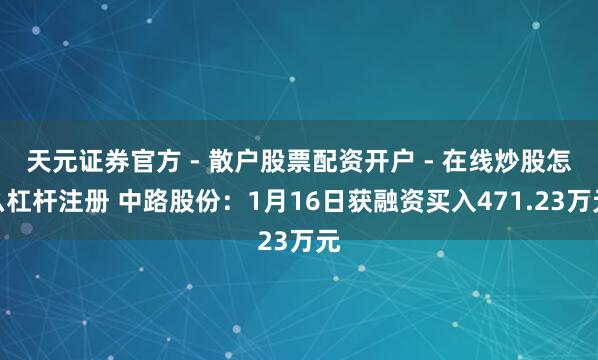 天元证券官方 - 散户股票配资开户 - 在线炒股怎么杠杆注册 中路股份：1月16日获融资买入471.23万元