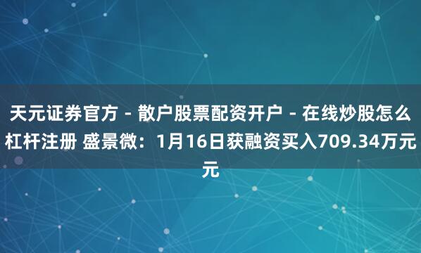 天元证券官方 - 散户股票配资开户 - 在线炒股怎么杠杆注册 盛景微：1月16日获融资买入709.34万元