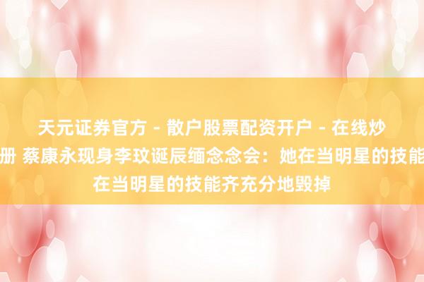天元证券官方 - 散户股票配资开户 - 在线炒股怎么杠杆注册 蔡康永现身李玟诞辰缅念念会：她在当明星的技能齐充分地毁掉