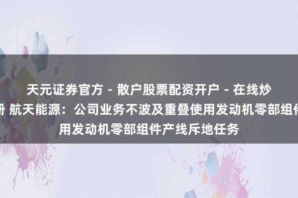 天元证券官方 - 散户股票配资开户 - 在线炒股怎么杠杆注册 航天能源：公司业务不波及重叠使用发动机零部组件产线斥地任务